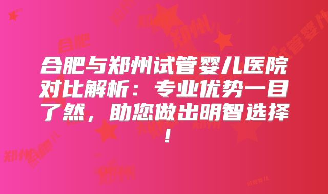 合肥与郑州试管婴儿医院对比解析：专业优势一目了然，助您做出明智选择！