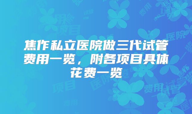 焦作私立医院做三代试管费用一览，附各项目具体花费一览