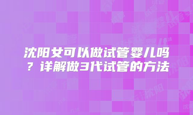 沈阳女可以做试管婴儿吗?详解做3代试管的方法