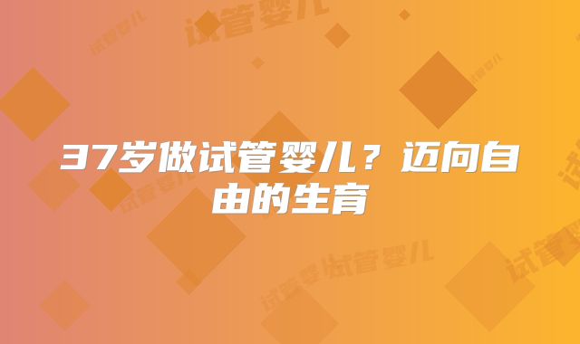 37岁做试管婴儿?迈向自由的生育