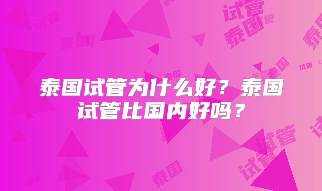 泰国试管为什么好？泰国试管比国内好吗？