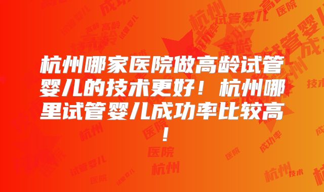 杭州哪家医院做高龄试管婴儿的技术更好！杭州哪里试管婴儿成功率比较高！