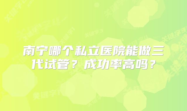 南宁哪个私立医院能做三代试管？成功率高吗？