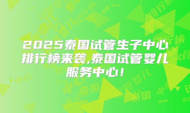 2025泰国试管生子中心排行榜来袭,泰国试管婴儿服务中心！