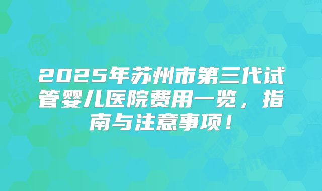2025年苏州市第三代试管婴儿医院费用一览,指南与注意事项!