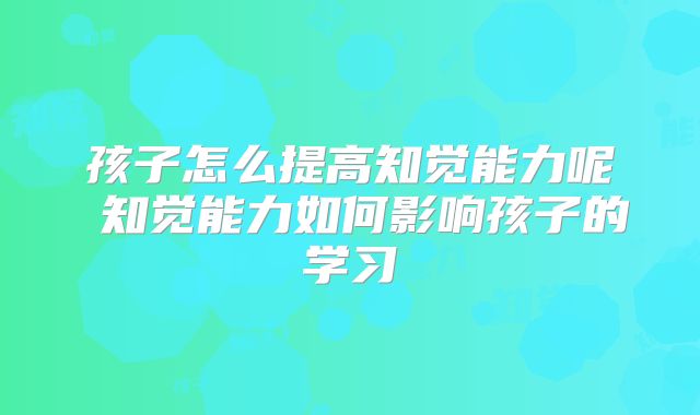 孩子怎么提高知觉能力呢 知觉能力如何影响孩子的学习