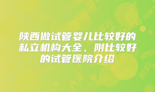 陕西做试管婴儿比较好的私立机构大全，附比较好的试管医院介绍