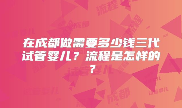 在成都做需要多少钱三代试管婴儿?流程是怎样的?