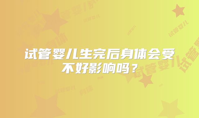试管婴儿生完后身体会受不好影响吗？