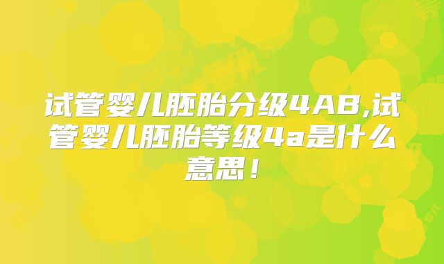 试管婴儿胚胎分级4AB,试管婴儿胚胎等级4a是什么意思！