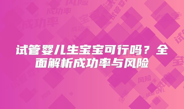 试管婴儿生宝宝可行吗？全面解析成功率与风险