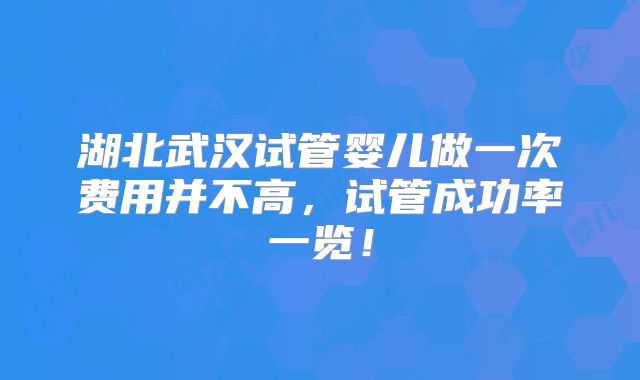 湖北武汉试管婴儿做一次费用并不高，试管成功率一览！
