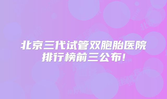 北京三代试管双胞胎医院排行榜前三公布!