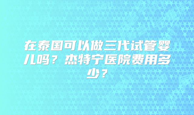 在泰国可以做三代试管婴儿吗?杰特宁医院费用多少?