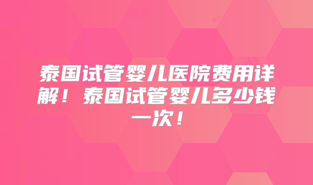 泰国试管婴儿医院费用详解！泰国试管婴儿多少钱一次！