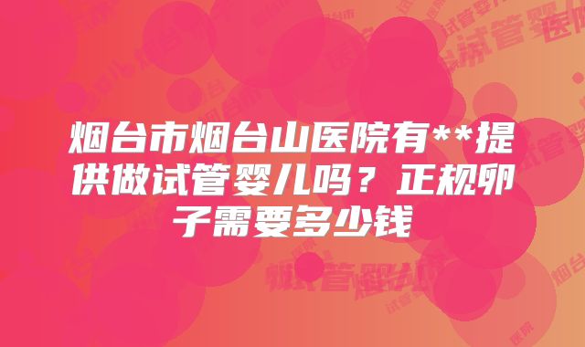 烟台市烟台山医院有**提供做试管婴儿吗?正规卵子需要多少钱