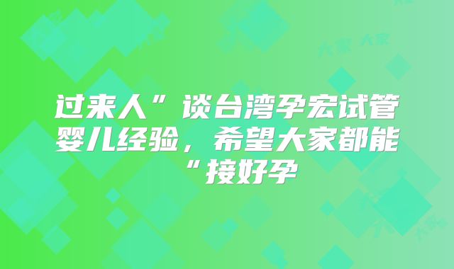 过来人”谈台湾孕宏试管婴儿经验，希望大家都能“接好孕