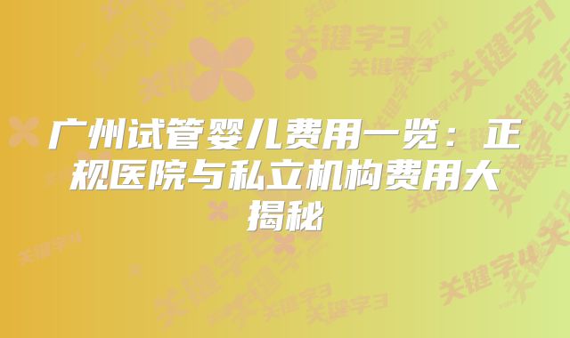 广州试管婴儿费用一览:正规医院与私立机构费用大揭秘