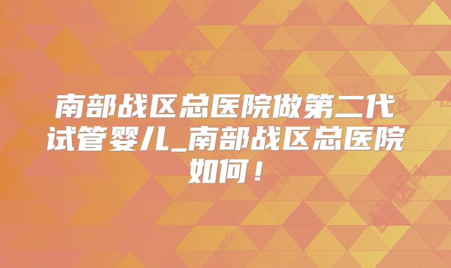 南部战区总医院做第二代试管婴儿_南部战区总医院如何！