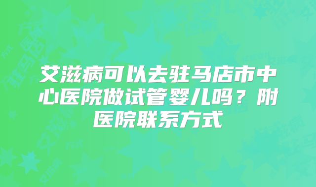 艾滋病可以去驻马店市中心医院做试管婴儿吗?附医院联系方式