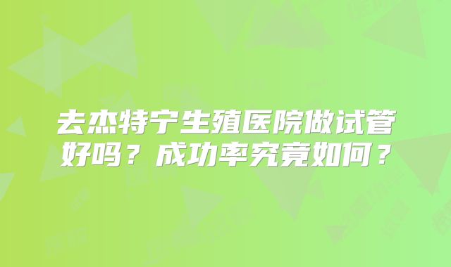 去杰特宁生殖医院做试管好吗？成功率究竟如何？