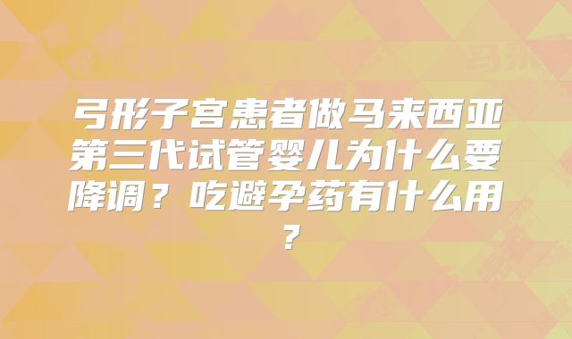 弓形子宫患者做马来西亚第三代试管婴儿为什么要降调？吃避孕药有什么用？