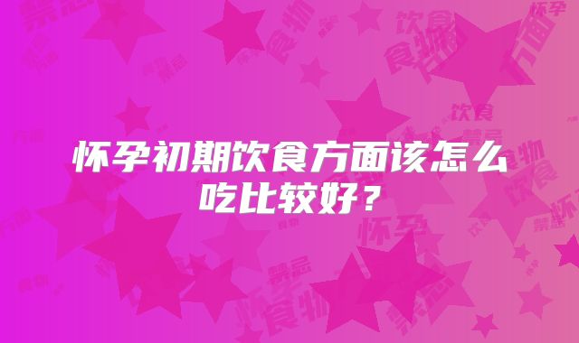 怀孕初期饮食方面该怎么吃比较好？