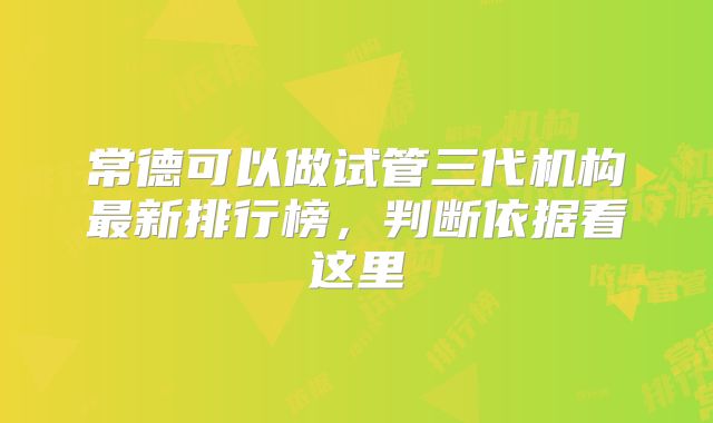 常德可以做试管三代机构最新排行榜，判断依据看这里