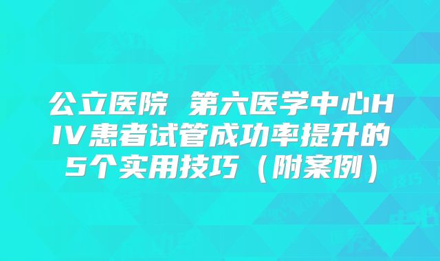 公立医院 第六医学中心HIV患者试管成功率提升的5个实用技巧(附案例)