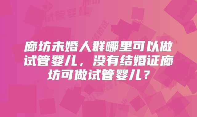 廊坊未婚人群哪里可以做试管婴儿,没有结婚证廊坊可做试管婴儿?