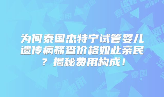 为何泰国杰特宁试管婴儿遗传病筛查价格如此亲民？揭秘费用构成！
