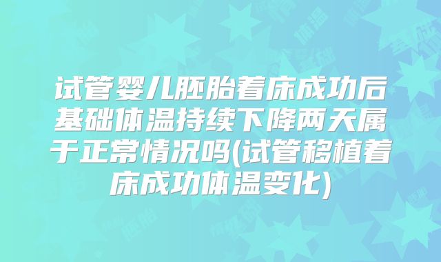 试管婴儿胚胎着床成功后基础体温持续下降两天属于正常情况吗(试管移植着床成功体温变化)