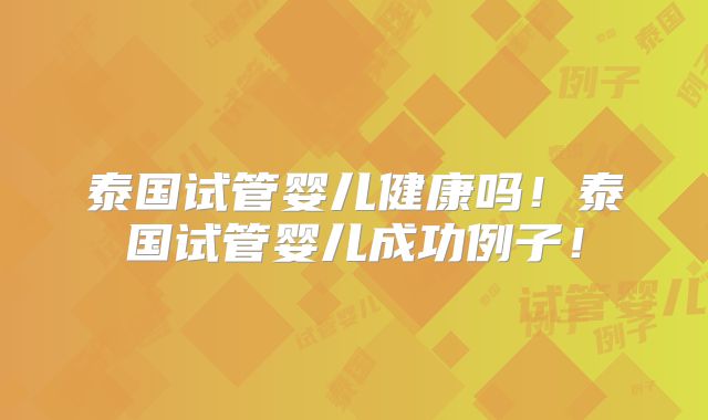 泰国试管婴儿健康吗！泰国试管婴儿成功例子！