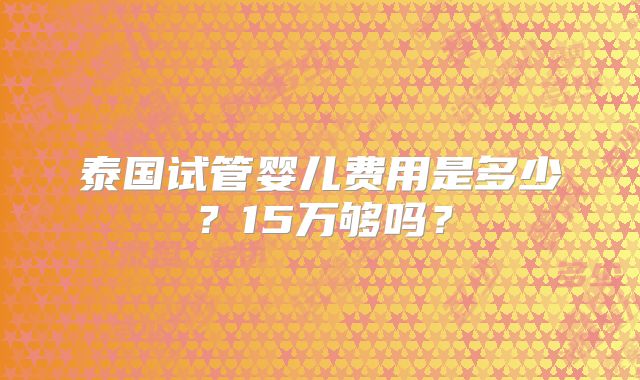 泰国试管婴儿费用是多少？15万够吗？