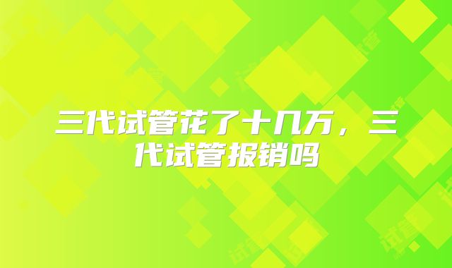 三代试管花了十几万，三代试管报销吗