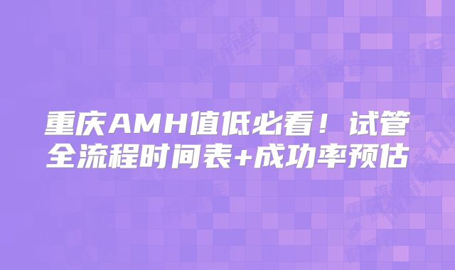 重庆AMH值低必看!试管全流程时间表+成功率预估