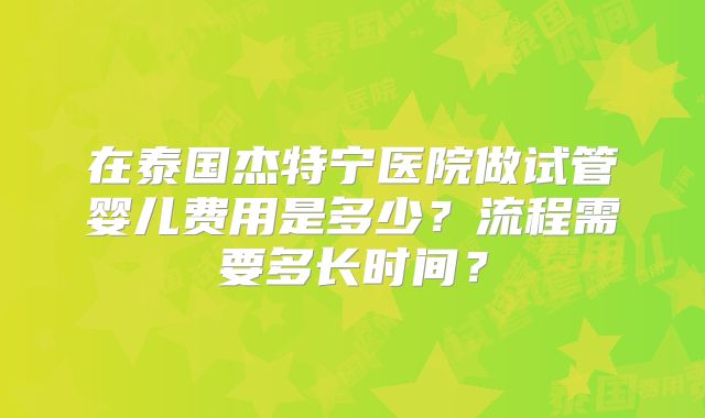 在泰国杰特宁医院做试管婴儿费用是多少？流程需要多长时间？