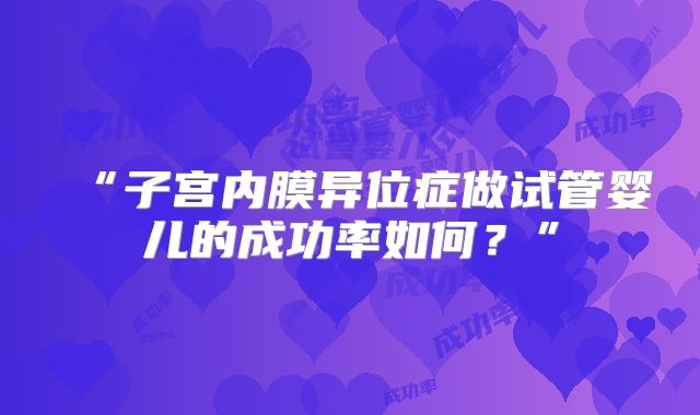 “子宫内膜异位症做试管婴儿的成功率如何？”