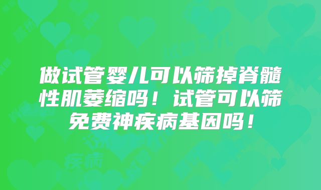做试管婴儿可以筛掉脊髓性肌萎缩吗!试管可以筛免费神疾病基因吗!