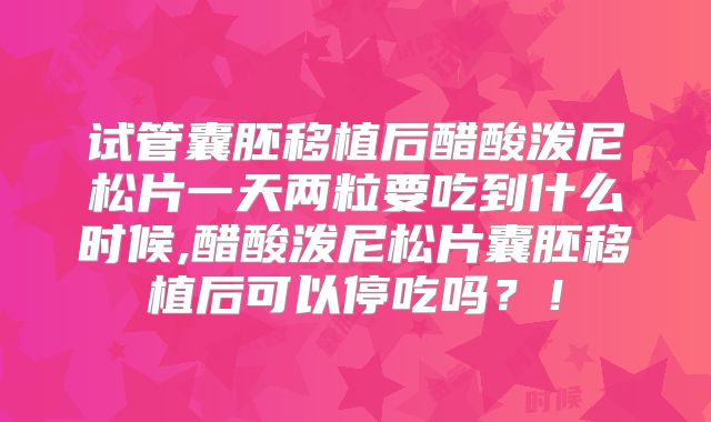 试管囊胚移植后醋酸泼尼松片一天两粒要吃到什么时候,醋酸泼尼松片囊胚移植后可以停吃吗？！