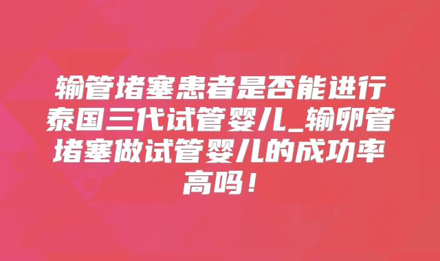 输管堵塞患者是否能进行泰国三代试管婴儿_输卵管堵塞做试管婴儿的成功率高吗!