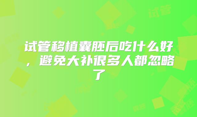 试管移植囊胚后吃什么好，避免大补很多人都忽略了