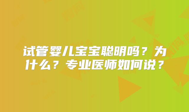 试管婴儿宝宝聪明吗？为什么？专业医师如何说？