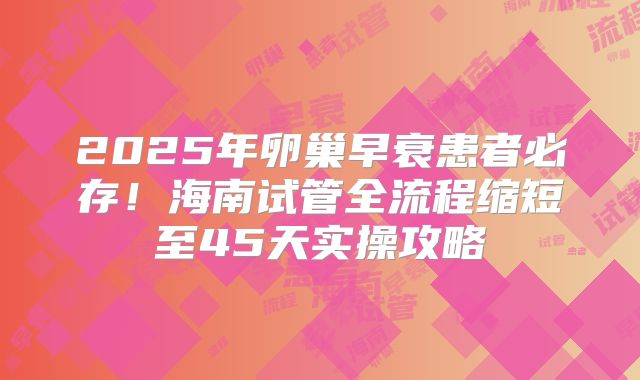 2025年卵巢早衰患者必存!海南试管全流程缩短至45天实操攻略