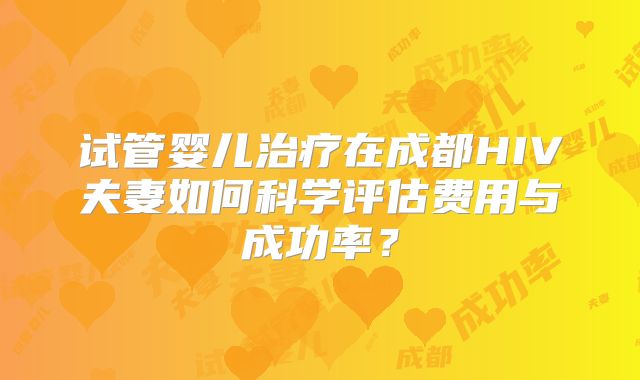 试管婴儿治疗在成都HIV夫妻如何科学评估费用与成功率？