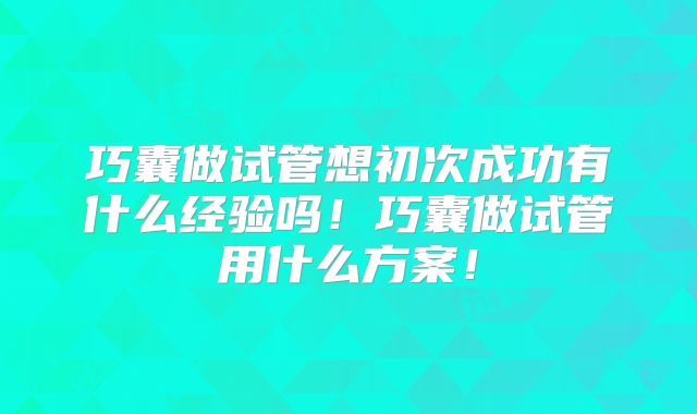巧囊做试管想初次成功有什么经验吗！巧囊做试管用什么方案！