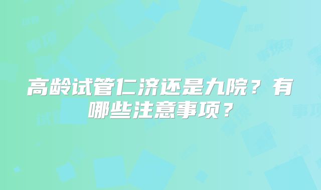 高龄试管仁济还是九院?有哪些注意事项?