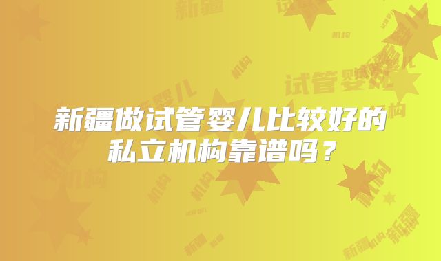 新疆做试管婴儿比较好的私立机构靠谱吗?