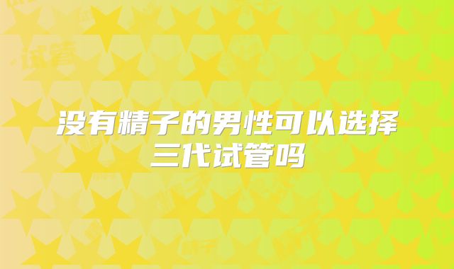 没有精子的男性可以选择三代试管吗