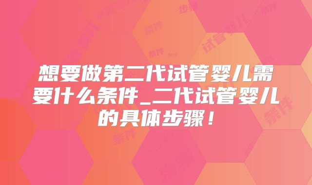想要做第二代试管婴儿需要什么条件_二代试管婴儿的具体步骤！